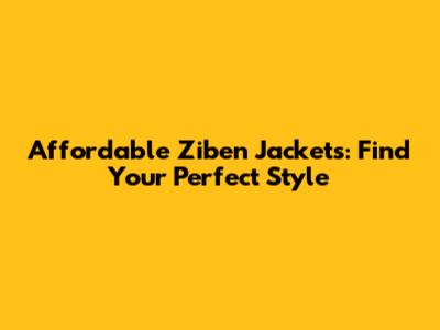 Affordable Ziben Jackets: Find Your Perfect Style
