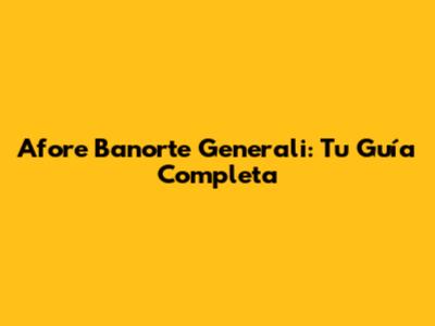 Afore Banorte Generali: Tu Guía Completa
