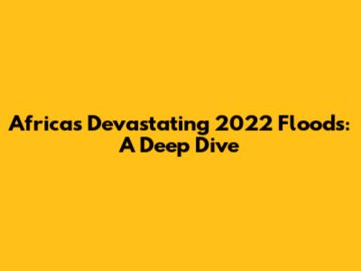 Africa's Devastating 2022 Floods: A Deep Dive