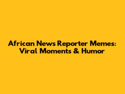 African News Reporter Memes: Viral Moments & Humor