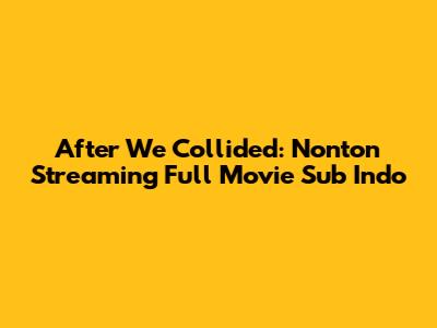 After We Collided: Nonton Streaming Full Movie Sub Indo
