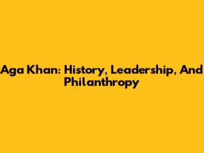 Aga Khan: History, Leadership, And Philanthropy