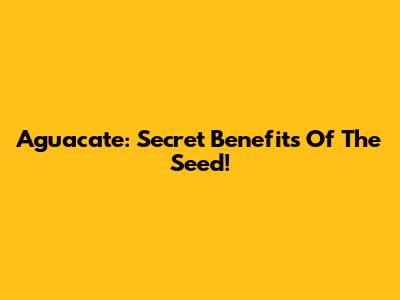 Aguacate: Secret Benefits Of The Seed!