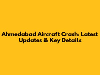 Ahmedabad Aircraft Crash: Latest Updates & Key Details