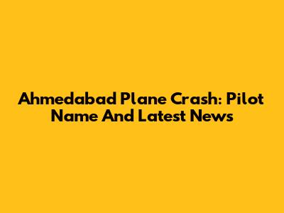Ahmedabad Plane Crash: Pilot Name And Latest News
