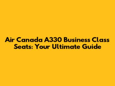 Air Canada A330 Business Class Seats: Your Ultimate Guide