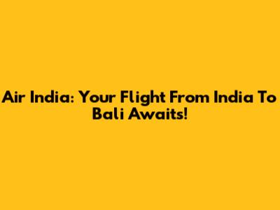 Air India: Your Flight From India To Bali Awaits!