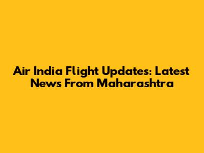 Air India Flight Updates: Latest News From Maharashtra