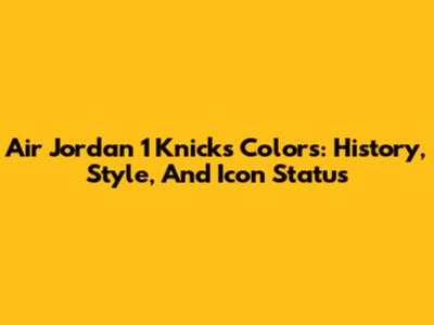 Air Jordan 1 Knicks Colors: History, Style, And Icon Status