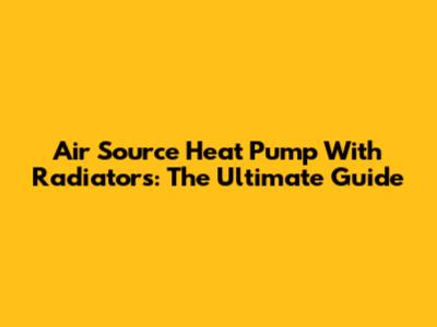 Air Source Heat Pump With Radiators: The Ultimate Guide