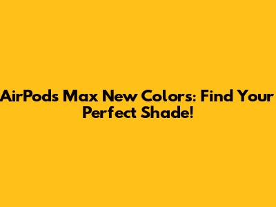 AirPods Max New Colors: Find Your Perfect Shade!