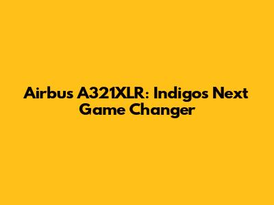 Airbus A321XLR: Indigo's Next Game Changer