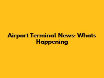 Airport Terminal News: What's Happening