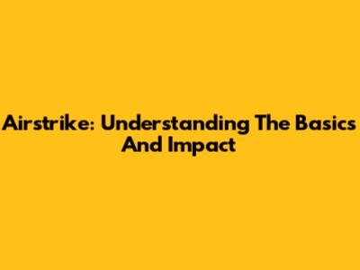 Airstrike: Understanding The Basics And Impact