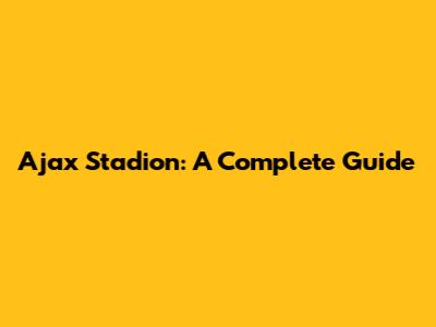 Ajax Stadion: A Complete Guide