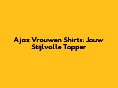 Ajax Vrouwen Shirts: Jouw Stijlvolle Topper