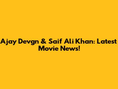 Ajay Devgn & Saif Ali Khan: Latest Movie News!