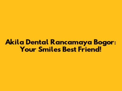 Akila Dental Rancamaya Bogor: Your Smile's Best Friend!