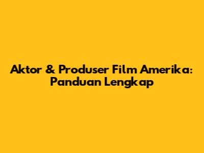 Aktor & Produser Film Amerika: Panduan Lengkap