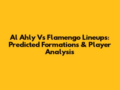 Al Ahly Vs Flamengo Lineups: Predicted Formations & Player Analysis