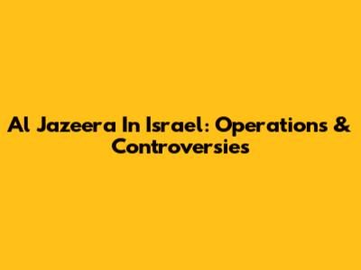 Al Jazeera In Israel: Operations & Controversies
