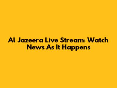 Al Jazeera Live Stream: Watch News As It Happens