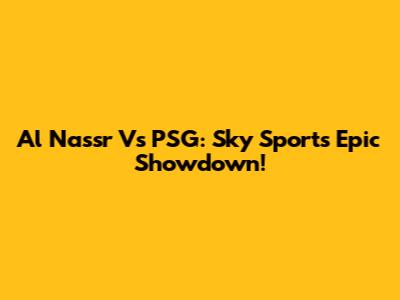 Al Nassr Vs PSG: Sky Sports' Epic Showdown!