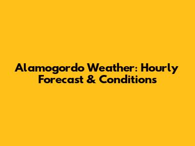 Alamogordo Weather: Hourly Forecast & Conditions
