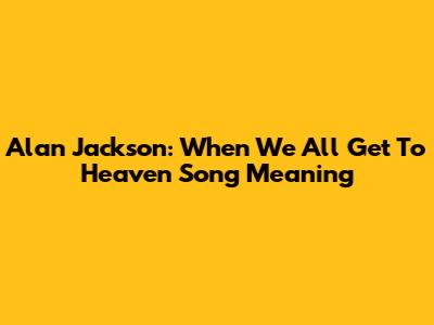 Alan Jackson: When We All Get To Heaven Song Meaning