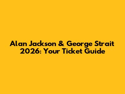 Alan Jackson & George Strait 2026: Your Ticket Guide