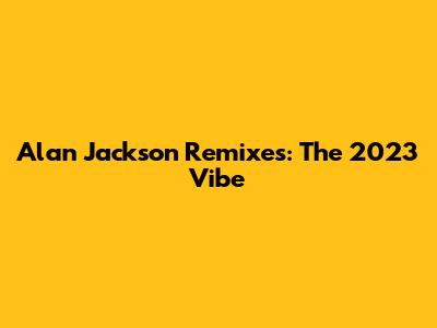 Alan Jackson Remixes: The 2023 Vibe
