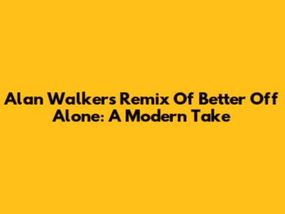 Alan Walker's Remix Of Better Off Alone: A Modern Take