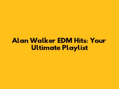 Alan Walker EDM Hits: Your Ultimate Playlist