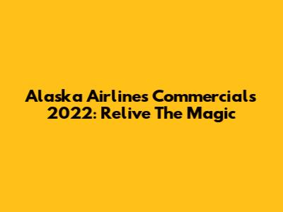 Alaska Airlines Commercials 2022: Relive The Magic