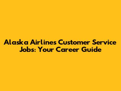 Alaska Airlines Customer Service Jobs: Your Career Guide