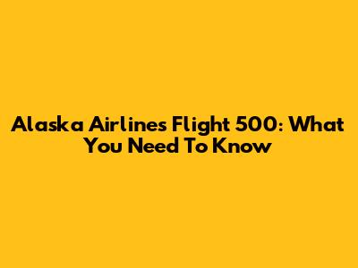 Alaska Airlines Flight 500: What You Need To Know