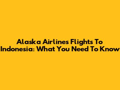 Alaska Airlines Flights To Indonesia: What You Need To Know