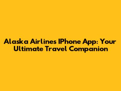 Alaska Airlines IPhone App: Your Ultimate Travel Companion