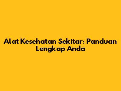 Alat Kesehatan Sekitar: Panduan Lengkap Anda