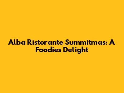 Alba Ristorante Summitmas: A Foodie's Delight