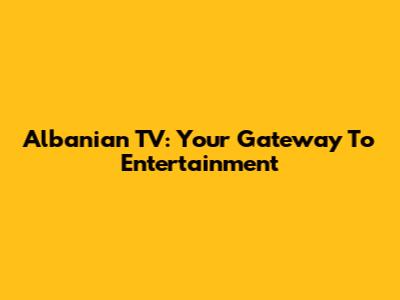Albanian TV: Your Gateway To Entertainment
