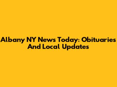 Albany NY News Today: Obituaries And Local Updates