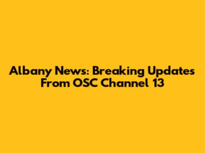 Albany News: Breaking Updates From OSC Channel 13