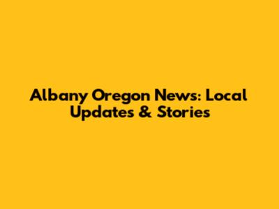Albany Oregon News: Local Updates & Stories