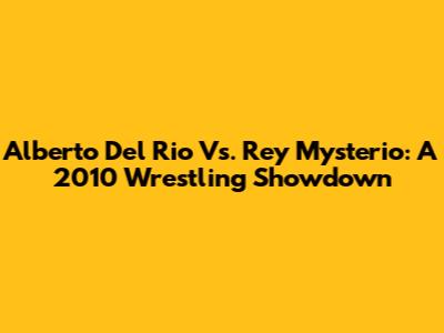 Alberto Del Rio Vs. Rey Mysterio: A 2010 Wrestling Showdown