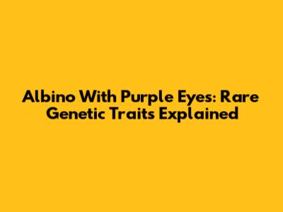 Albino With Purple Eyes: Rare Genetic Traits Explained
