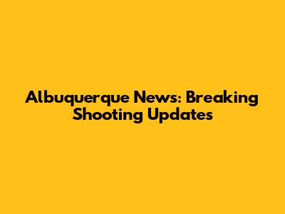 Albuquerque News: Breaking Shooting Updates