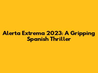 Alerta Extrema 2023: A Gripping Spanish Thriller