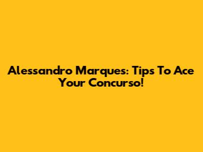 Alessandro Marques: Tips To Ace Your "Concurso"!