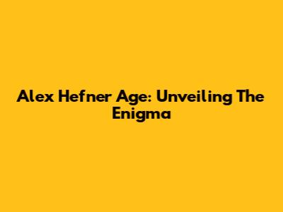 Alex Hefner Age: Unveiling The Enigma